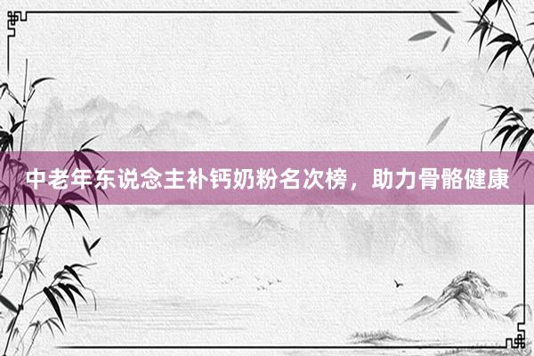 中老年东说念主补钙奶粉名次榜，助力骨骼健康
