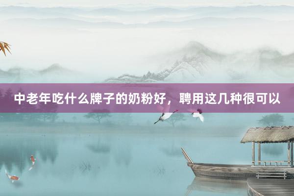 中老年吃什么牌子的奶粉好，聘用这几种很可以