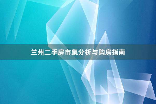 兰州二手房市集分析与购房指南