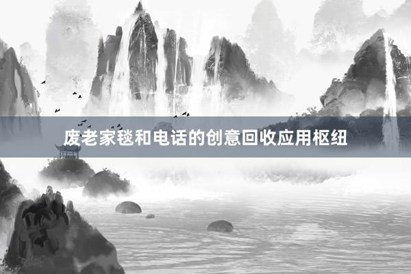 废老家毯和电话的创意回收应用枢纽