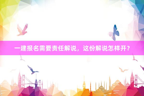 一建报名需要责任解说，这份解说怎样开？