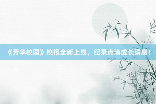 《芳华校园》校报全新上线，纪录点滴成长瞬息！