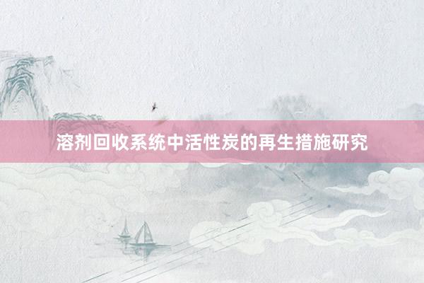 溶剂回收系统中活性炭的再生措施研究
