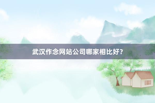 武汉作念网站公司哪家相比好？