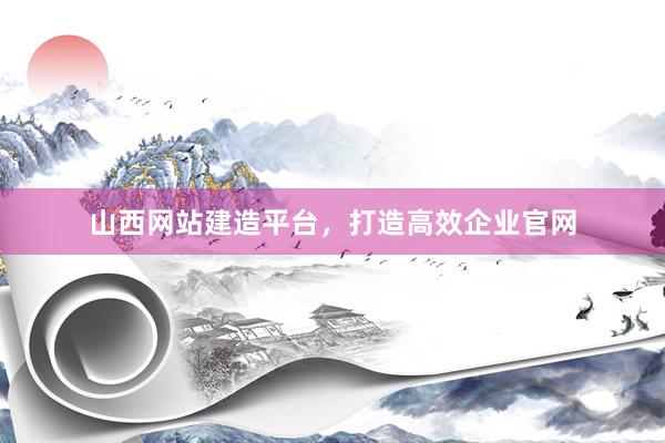 山西网站建造平台，打造高效企业官网