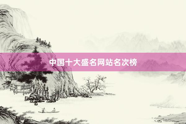 中国十大盛名网站名次榜