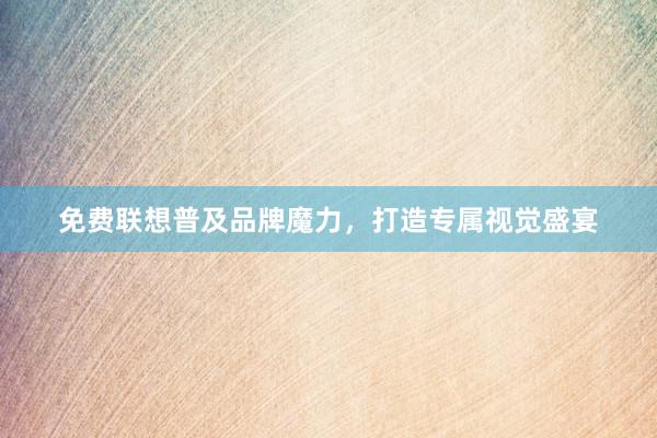免费联想普及品牌魔力，打造专属视觉盛宴