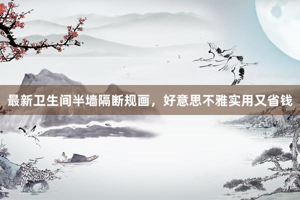 最新卫生间半墙隔断规画，好意思不雅实用又省钱