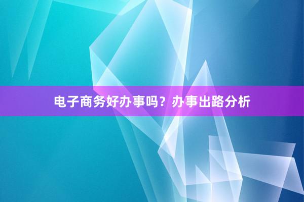 电子商务好办事吗？办事出路分析