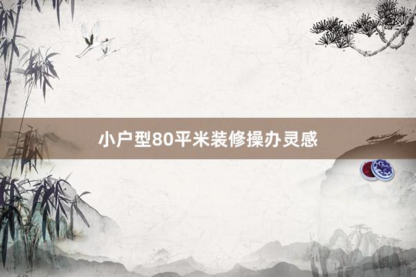 小户型80平米装修操办灵感