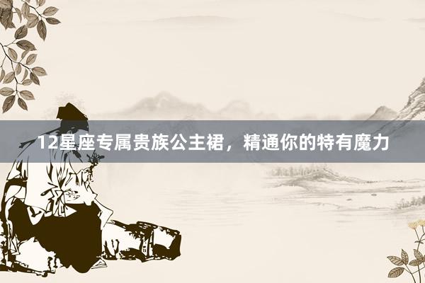 12星座专属贵族公主裙，精通你的特有魔力