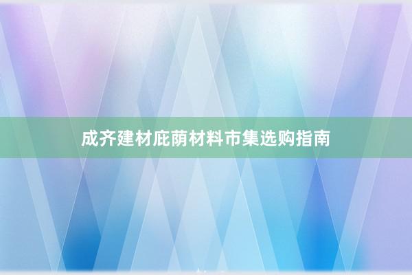 成齐建材庇荫材料市集选购指南