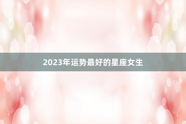 2023年运势最好的星座女生