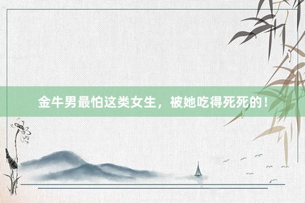 金牛男最怕这类女生，被她吃得死死的！