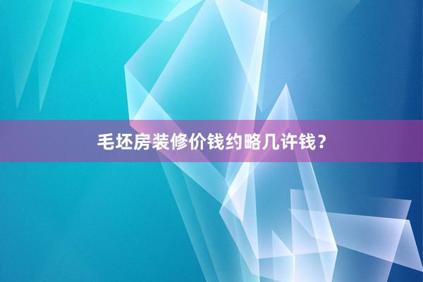 毛坯房装修价钱约略几许钱？