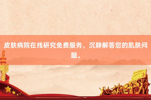 皮肤病院在线研究免费服务，沉静解答您的肌肤问题。