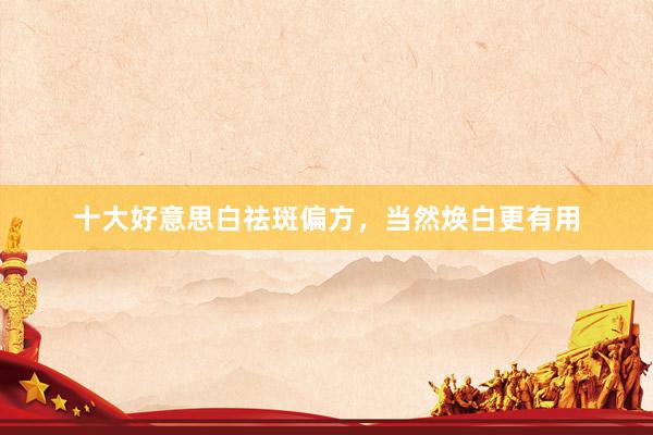 十大好意思白祛斑偏方，当然焕白更有用