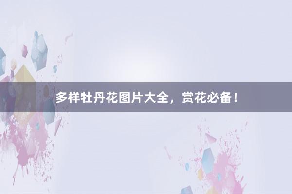 多样牡丹花图片大全，赏花必备！