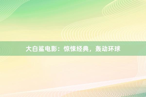 大白鲨电影：惊悚经典，轰动环球