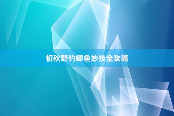 初秋野钓鲫鱼妙技全攻略