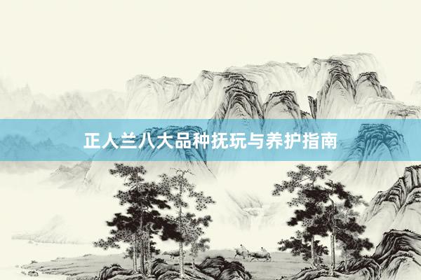正人兰八大品种抚玩与养护指南