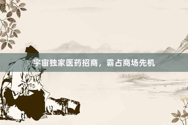 宇宙独家医药招商，霸占商场先机