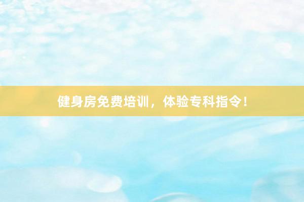 健身房免费培训，体验专科指令！
